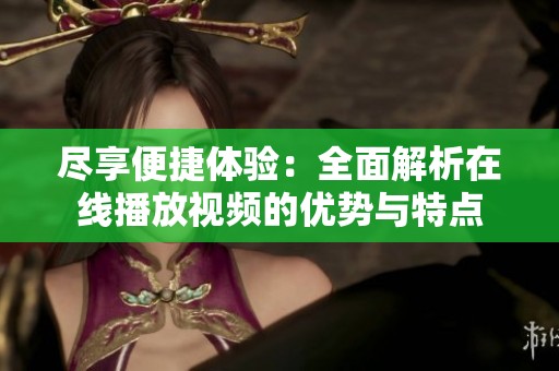 尽享便捷体验：全面解析在线播放视频的优势与特点