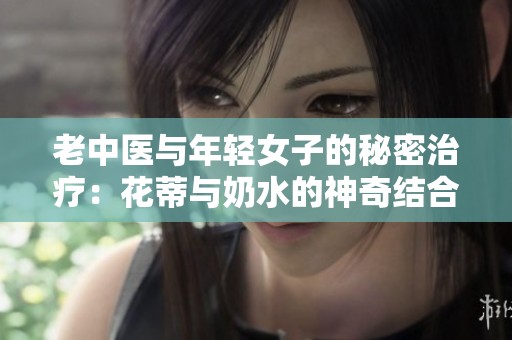 老中医与年轻女子的秘密治疗：花蒂与奶水的神奇结合