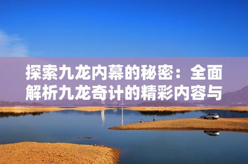 探索九龙内幕的秘密：全面解析九龙奇计的精彩内容与幕后资料
