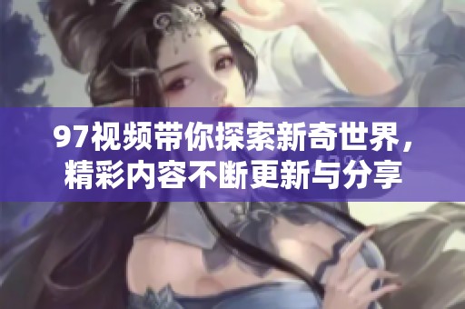 97视频带你探索新奇世界，精彩内容不断更新与分享