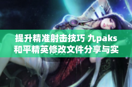 提升精准射击技巧 九paks和平精英修改文件分享与实用指南