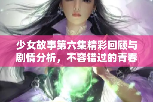 少女故事第六集精彩回顾与剧情分析，不容错过的青春瞬间