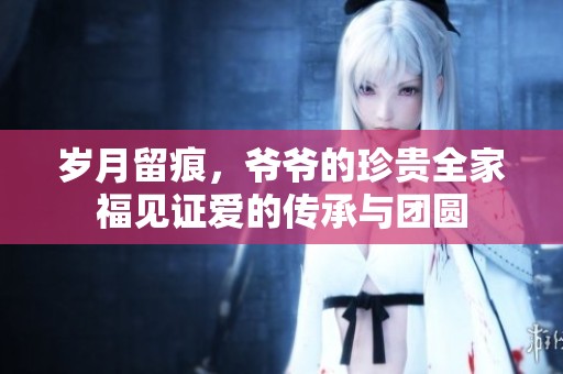 岁月留痕，爷爷的珍贵全家福见证爱的传承与团圆
