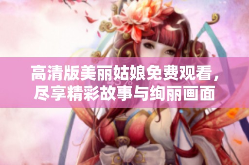 高清版美丽姑娘免费观看，尽享精彩故事与绚丽画面