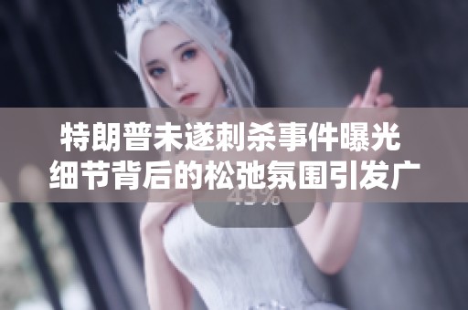 特朗普未遂刺杀事件曝光 细节背后的松弛氛围引发广泛关注与讨论