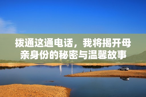 拨通这通电话，我将揭开母亲身份的秘密与温馨故事