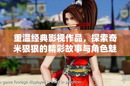 重温经典影视作品，探索奇米狠狠的精彩故事与角色魅力