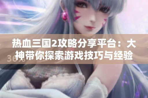 热血三国2攻略分享平台：大神带你探索游戏技巧与经验交流互动