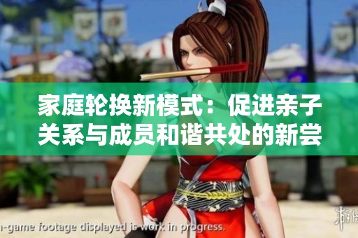 家庭轮换新模式：促进亲子关系与成员和谐共处的新尝试