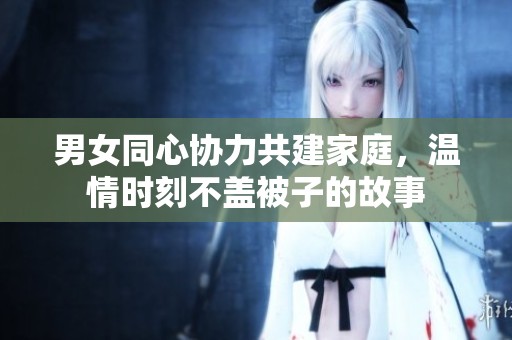 男女同心协力共建家庭，温情时刻不盖被子的故事