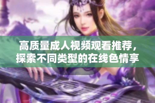 高质量成人视频观看推荐，探索不同类型的在线色情享受