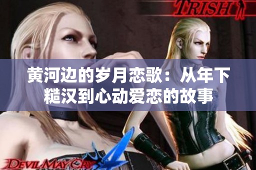 黄河边的岁月恋歌：从年下糙汉到心动爱恋的故事
