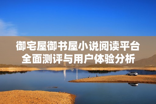 御宅屋御书屋小说阅读平台全面测评与用户体验分析