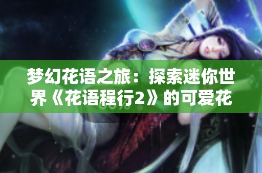 梦幻花语之旅：探索迷你世界《花语程行2》的可爱花小楼花絮揭秘