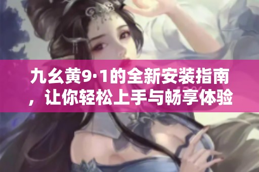 九幺黄9·1的全新安装指南，让你轻松上手与畅享体验