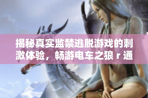 揭秘真实监禁逃脱游戏的刺激体验，畅游电车之狼 r 通关带来的惊险之旅