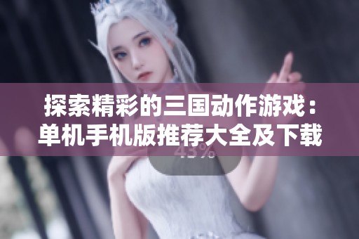 探索精彩的三国动作游戏：单机手机版推荐大全及下载链接汇总