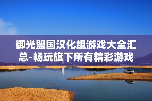御光盟国汉化组游戏大全汇总-畅玩旗下所有精彩游戏资源下载指南