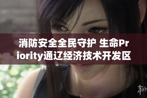 消防安全全民守护 生命Priority通辽经济技术开发区开展丰富多彩的消防宣传月活动