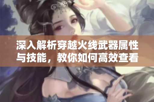 深入解析穿越火线武器属性与技能，教你如何高效查看CF武器功能体验