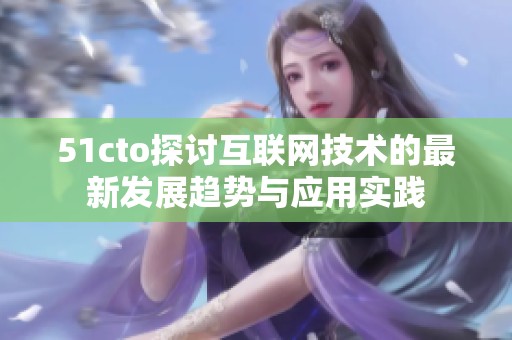 51cto探讨互联网技术的最新发展趋势与应用实践