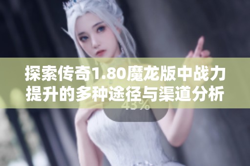 探索传奇1.80魔龙版中战力提升的多种途径与渠道分析详解
