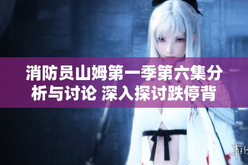 消防员山姆第一季第六集分析与讨论 深入探讨跌停背后的原因与影响