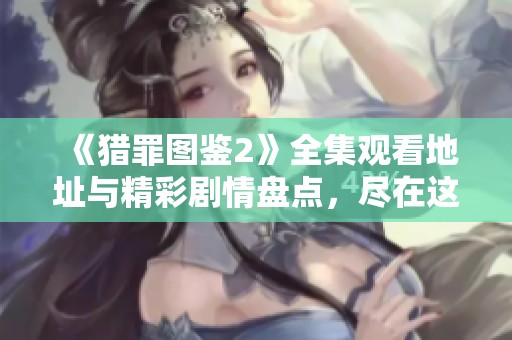 《猎罪图鉴2》全集观看地址与精彩剧情盘点，尽在这里！