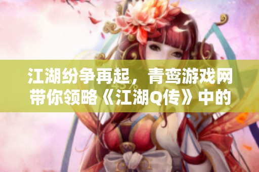 江湖纷争再起，青鸾游戏网带你领略《江湖Q传》中的侠影传奇与冒险旅程