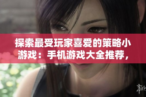 探索最受玩家喜爱的策略小游戏：手机游戏大全推荐，让你尽享智谋对决的乐趣