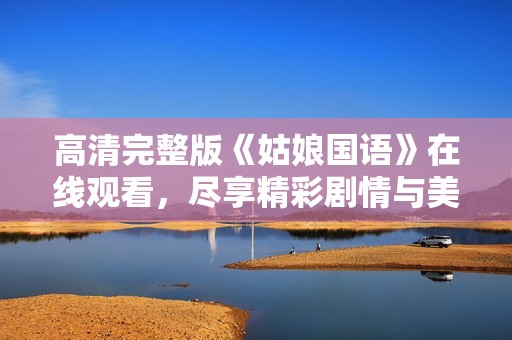 高清完整版《姑娘国语》在线观看，尽享精彩剧情与美好时光