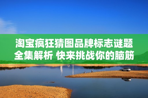 淘宝疯狂猜图品牌标志谜题全集解析 快来挑战你的脑筋游戏智慧吧