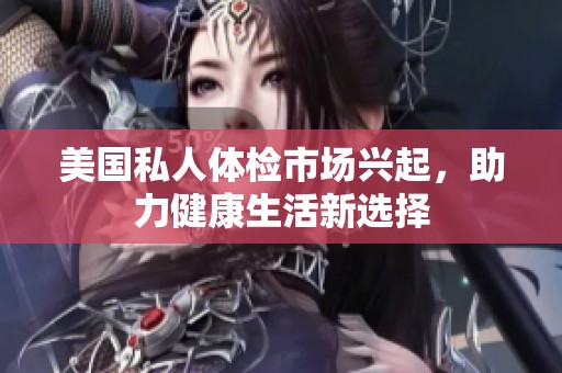 美国私人体检市场兴起，助力健康生活新选择