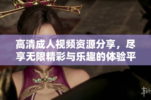 高清成人视频资源分享，尽享无限精彩与乐趣的体验平台