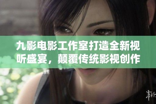 九影电影工作室打造全新视听盛宴，颠覆传统影视创作理念