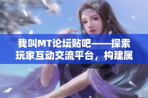 我叫MT论坛贴吧——探索玩家互动交流平台，构建属于你的游戏世界与传奇故事