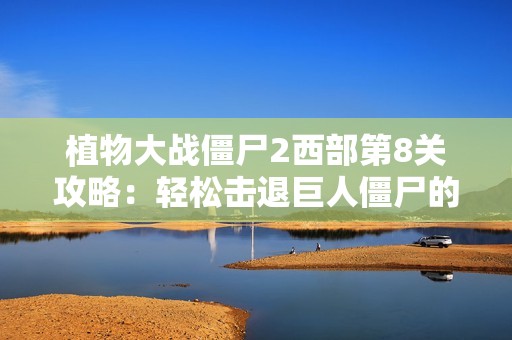 植物大战僵尸2西部第8关攻略：轻松击退巨人僵尸的最佳应对策略分享