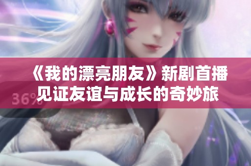 《我的漂亮朋友》新剧首播 见证友谊与成长的奇妙旅程