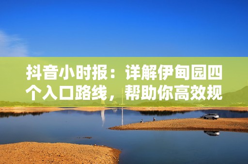 抖音小时报：详解伊甸园四个入口路线，帮助你高效规划探险行程