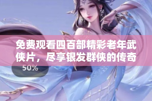 免费观看四百部精彩老年武侠片，尽享银发群侠的传奇故事