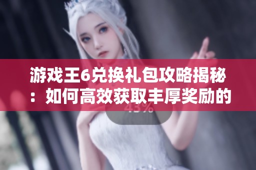 游戏王6兑换礼包攻略揭秘：如何高效获取丰厚奖励的全新秘籍与技巧