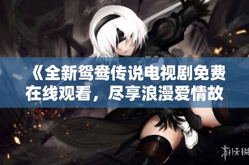 《全新鸳鸯传说电视剧免费在线观看，尽享浪漫爱情故事》