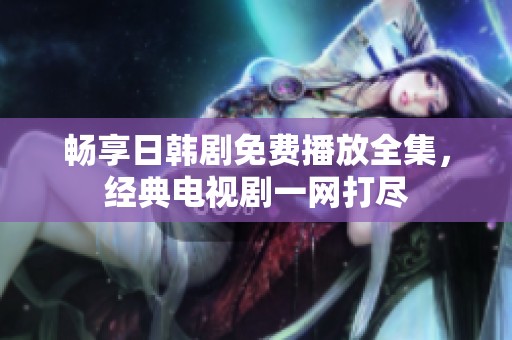 畅享日韩剧免费播放全集，经典电视剧一网打尽