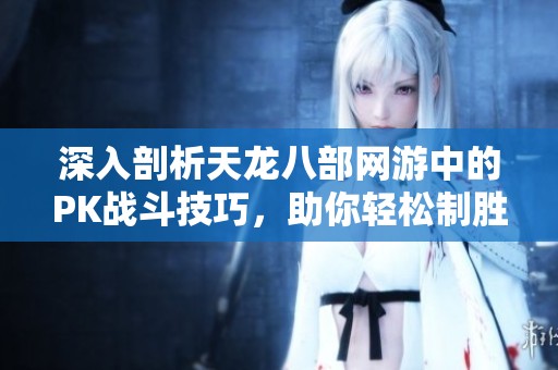 深入剖析天龙八部网游中的PK战斗技巧，助你轻松制胜之道