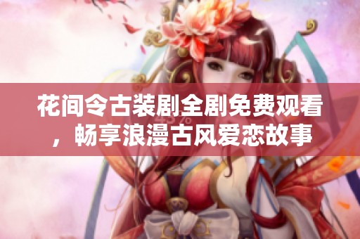 花间令古装剧全剧免费观看，畅享浪漫古风爱恋故事