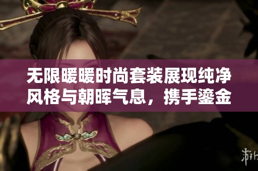 无限暖暖时尚套装展现纯净风格与朝晖气息，携手鎏金意志传递温暖魅力