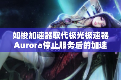 如梭加速器取代极光极速器Aurora停止服务后的加速解决方案分析与推荐