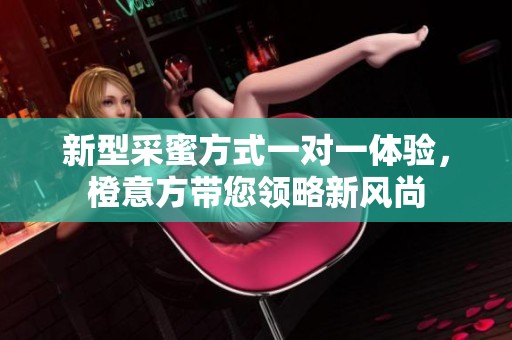 新型采蜜方式一对一体验，橙意方带您领略新风尚