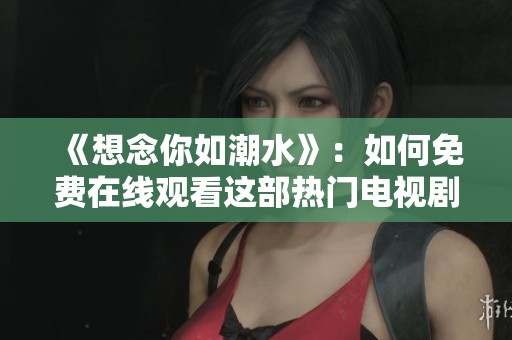 《想念你如潮水》：如何免费在线观看这部热门电视剧攻略