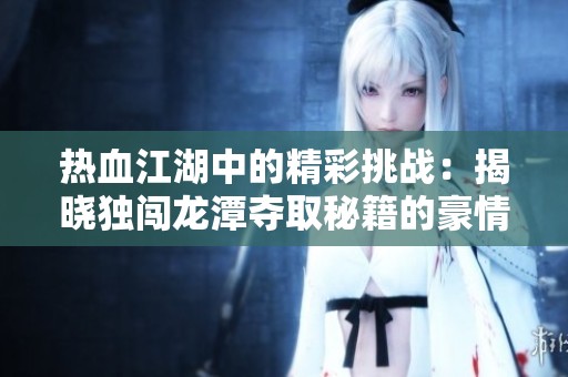 热血江湖中的精彩挑战：揭晓独闯龙潭夺取秘籍的豪情时刻与英雄风范
